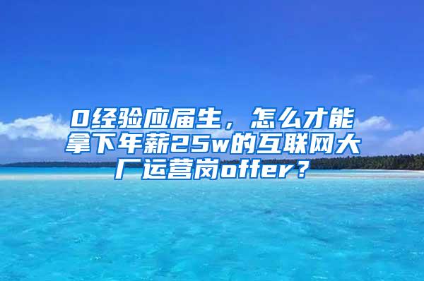 0经验应届生，怎么才能拿下年薪25w的互联网大厂运营岗offer？