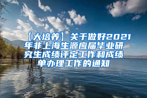 【大培养】关于做好2021年非上海生源应届毕业研究生成绩评定工作和成绩单办理工作的通知