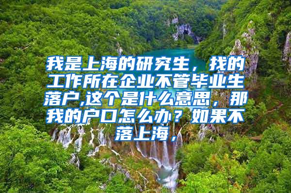 我是上海的研究生，找的工作所在企业不管毕业生落户,这个是什么意思，那我的户口怎么办？如果不落上海，