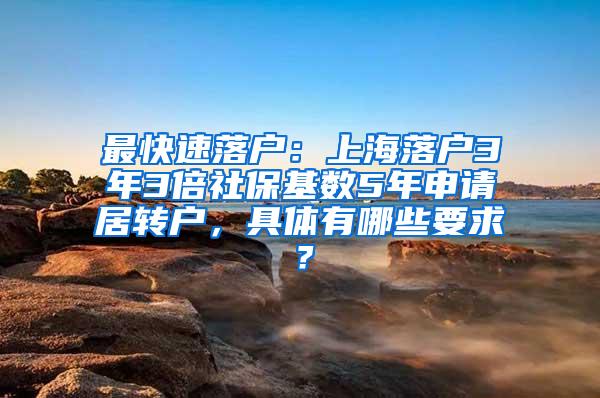 最快速落户：上海落户3年3倍社保基数5年申请居转户，具体有哪些要求？