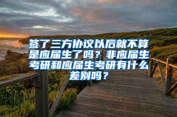 签了三方协议以后就不算是应届生了吗？非应届生考研和应届生考研有什么差别吗？