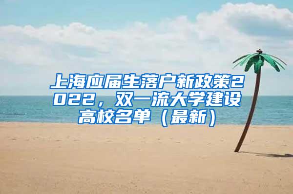 上海应届生落户新政策2022，双一流大学建设高校名单（最新）