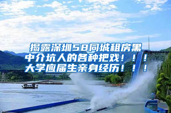 揭露深圳58同城租房黑中介坑人的各种把戏！！！大学应届生亲身经历！！！