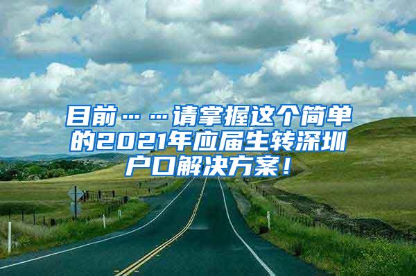 目前……请掌握这个简单的2021年应届生转深圳户口解决方案！