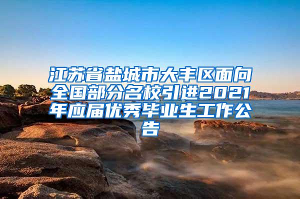 江苏省盐城市大丰区面向全国部分名校引进2021年应届优秀毕业生工作公告