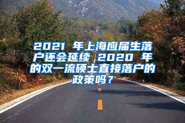 2021 年上海应届生落户还会延续 2020 年的双一流硕士直接落户的政策吗？