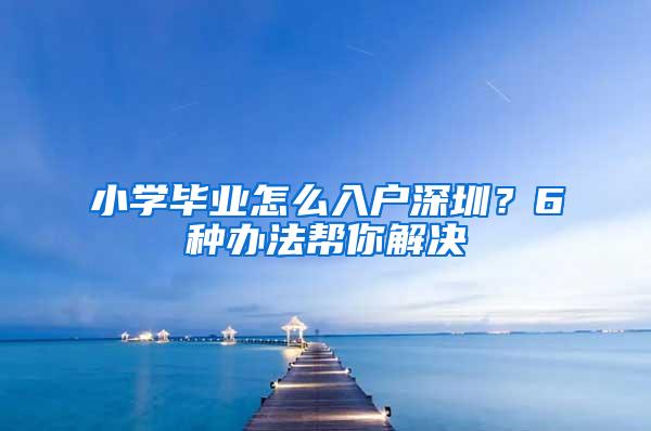 小学毕业怎么入户深圳？6种办法帮你解决