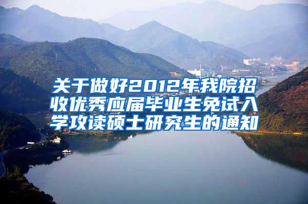 关于做好2012年我院招收优秀应届毕业生免试入学攻读硕士研究生的通知