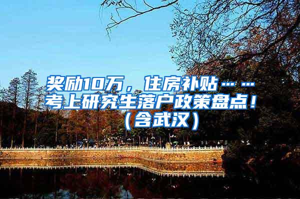 奖励10万，住房补贴……考上研究生落户政策盘点！（含武汉）