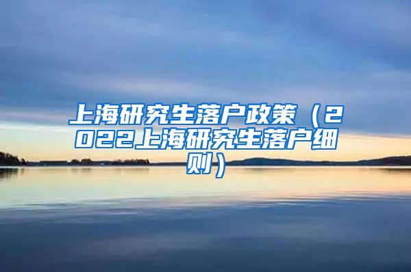 上海研究生落户政策（2022上海研究生落户细则）