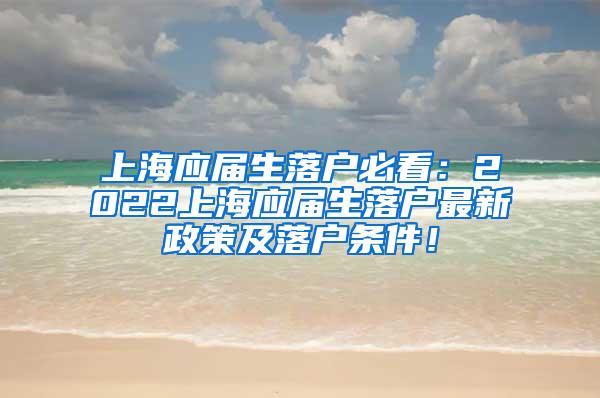 上海应届生落户必看：2022上海应届生落户最新政策及落户条件！