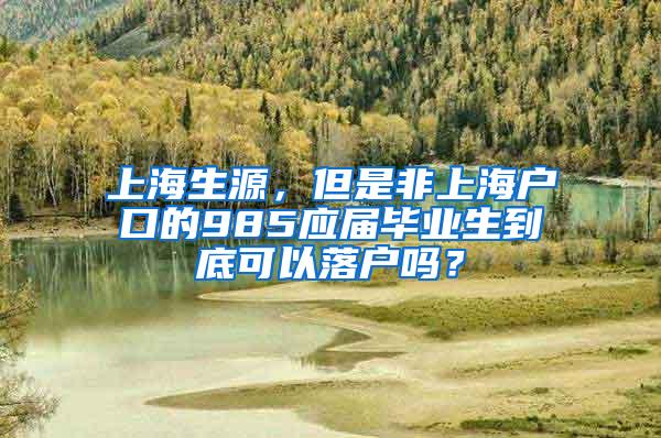 上海生源，但是非上海户口的985应届毕业生到底可以落户吗？