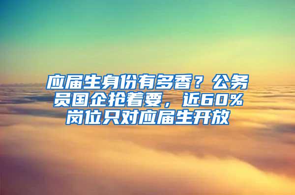 应届生身份有多香？公务员国企抢着要，近60%岗位只对应届生开放