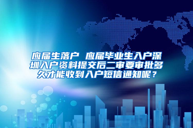 应届生落户 应届毕业生入户深圳入户资料提交后二审要审批多久才能收到入户短信通知呢？