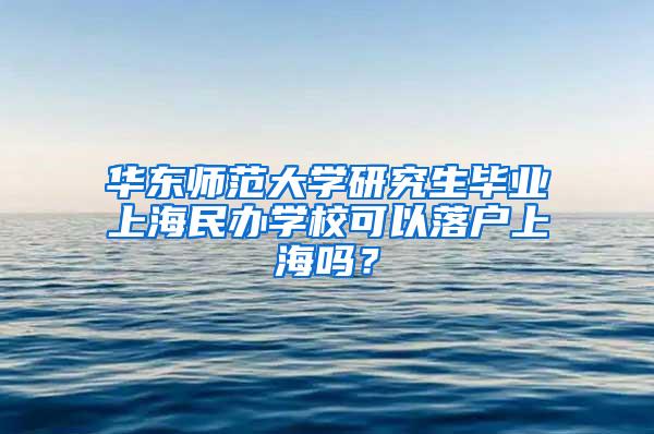 华东师范大学研究生毕业上海民办学校可以落户上海吗？