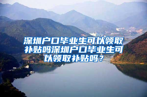 深圳户口毕业生可以领取补贴吗深圳户口毕业生可以领取补贴吗？