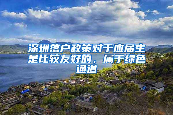 深圳落户政策对于应届生是比较友好的，属于绿色通道