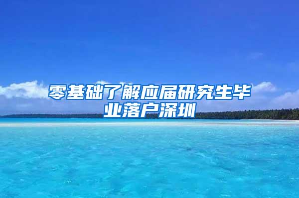 零基础了解应届研究生毕业落户深圳