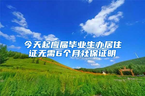 今天起应届毕业生办居住证无需6个月社保证明