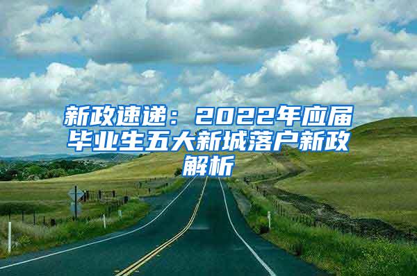 新政速递：2022年应届毕业生五大新城落户新政解析