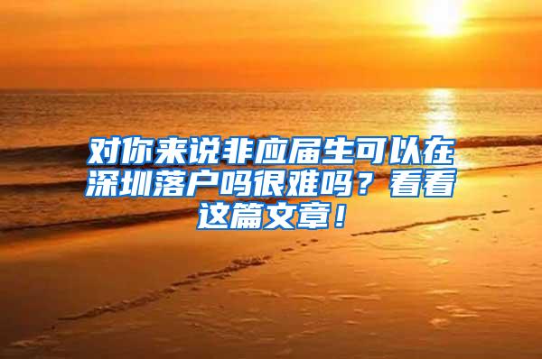 对你来说非应届生可以在深圳落户吗很难吗？看看这篇文章！