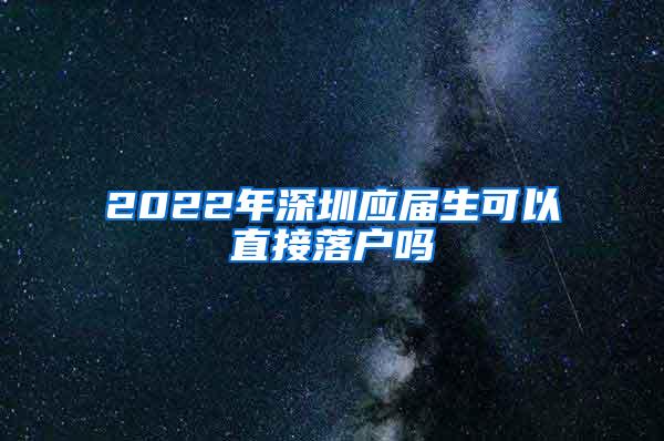 2022年深圳应届生可以直接落户吗