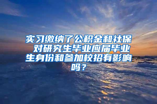 实习缴纳了公积金和社保 对研究生毕业应届毕业生身份和参加校招有影响吗？