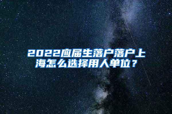 2022应届生落户落户上海怎么选择用人单位？