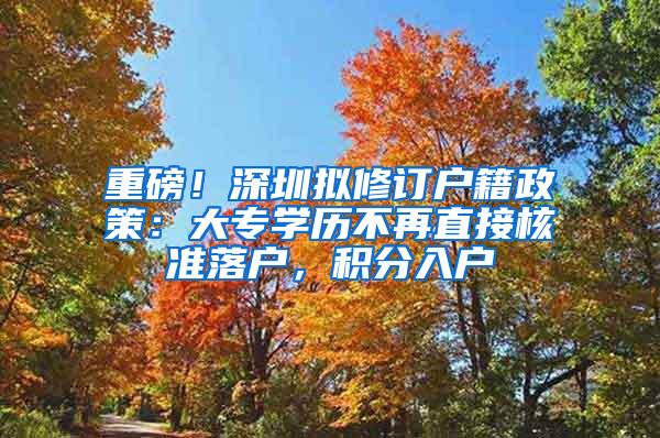 重磅！深圳拟修订户籍政策：大专学历不再直接核准落户，积分入户