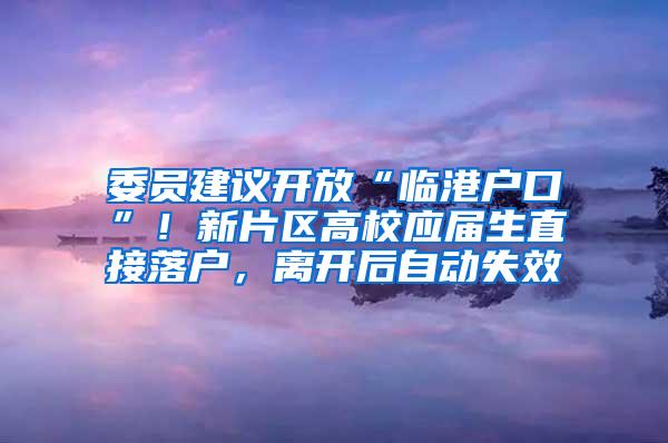 委员建议开放“临港户口”！新片区高校应届生直接落户，离开后自动失效