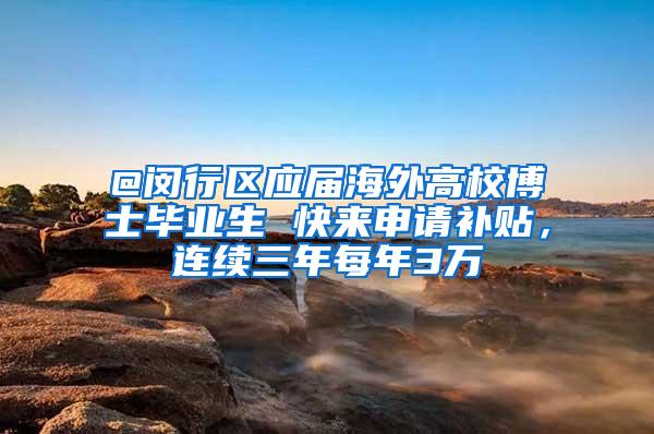@闵行区应届海外高校博士毕业生 快来申请补贴，连续三年每年3万