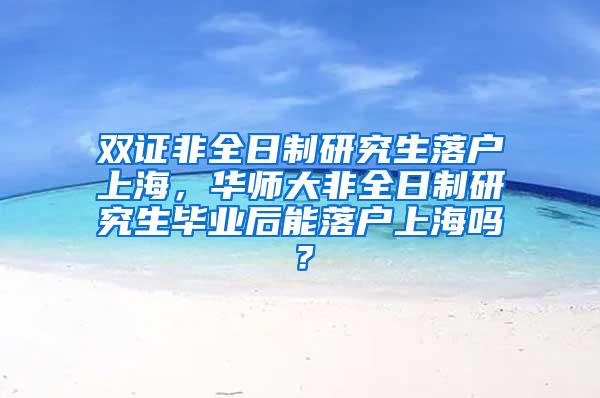 双证非全日制研究生落户上海，华师大非全日制研究生毕业后能落户上海吗？