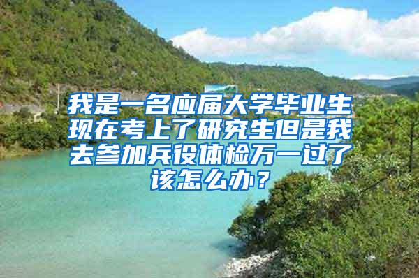 我是一名应届大学毕业生现在考上了研究生但是我去参加兵役体检万一过了该怎么办？