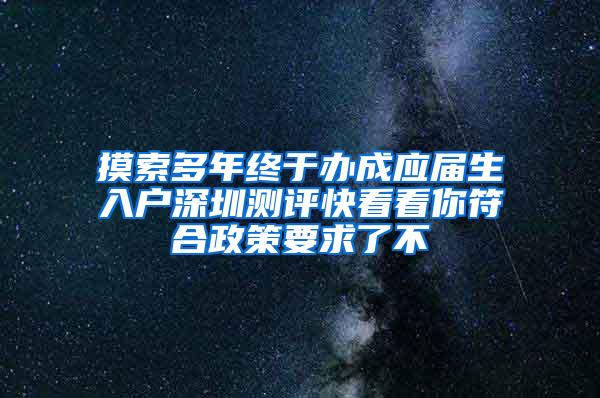 摸索多年终于办成应届生入户深圳测评快看看你符合政策要求了不