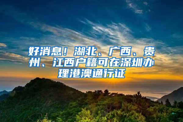 好消息！湖北、广西、贵州、江西户籍可在深圳办理港澳通行证