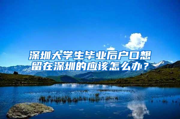 深圳大学生毕业后户口想留在深圳的应该怎么办？