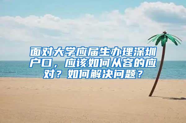 面对大学应届生办理深圳户口，应该如何从容的应对？如何解决问题？