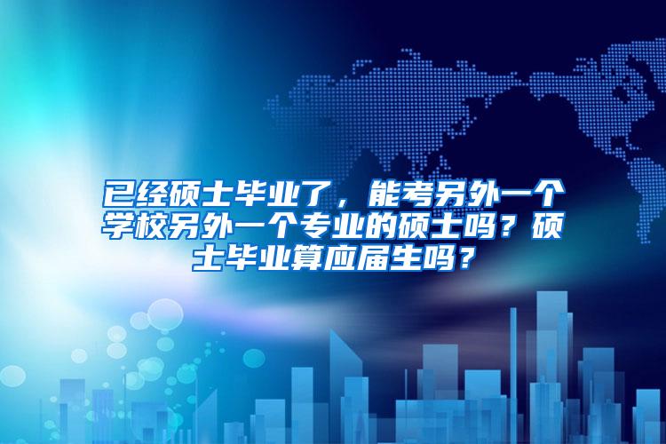 已经硕士毕业了，能考另外一个学校另外一个专业的硕士吗？硕士毕业算应届生吗？