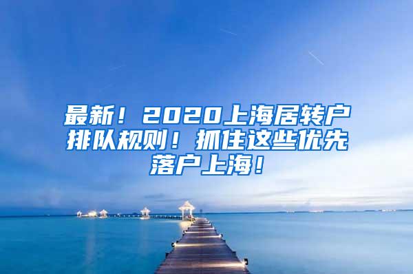 最新！2020上海居转户排队规则！抓住这些优先落户上海！