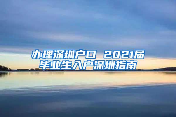 办理深圳户口 2021届毕业生入户深圳指南