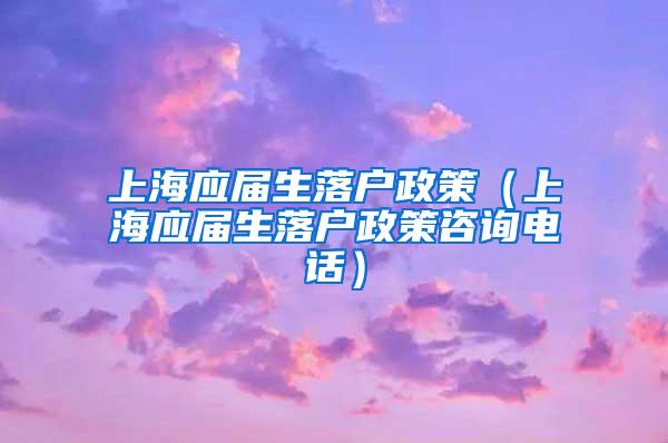 上海应届生落户政策（上海应届生落户政策咨询电话）