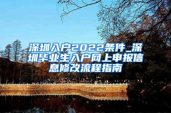 深圳入户2022条件_深圳毕业生入户网上申报信息修改流程指南