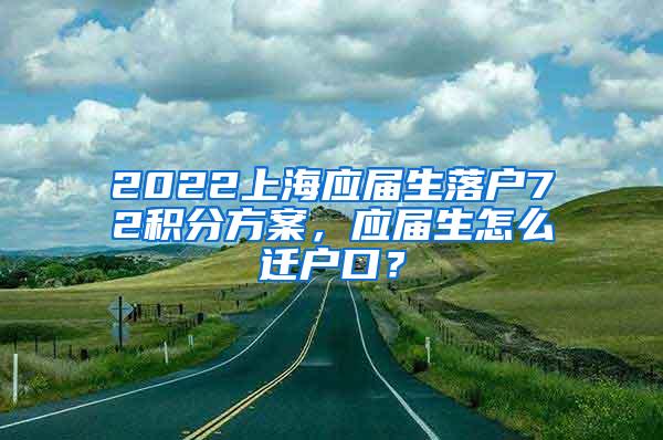 2022上海应届生落户72积分方案，应届生怎么迁户口？