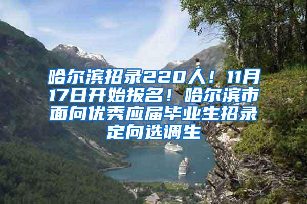 哈尔滨招录220人！11月17日开始报名！哈尔滨市面向优秀应届毕业生招录定向选调生