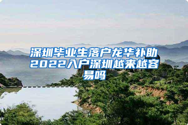 深圳毕业生落户龙华补助2022入户深圳越来越容易吗