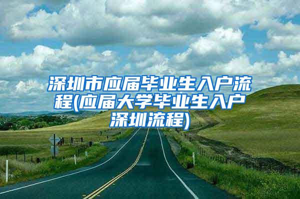 深圳市应届毕业生入户流程(应届大学毕业生入户深圳流程)