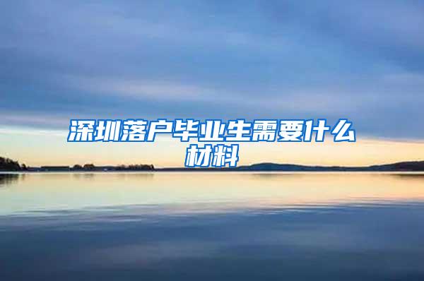 深圳落户毕业生需要什么材料