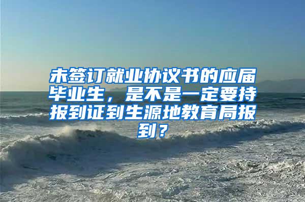 未签订就业协议书的应届毕业生，是不是一定要持报到证到生源地教育局报到？