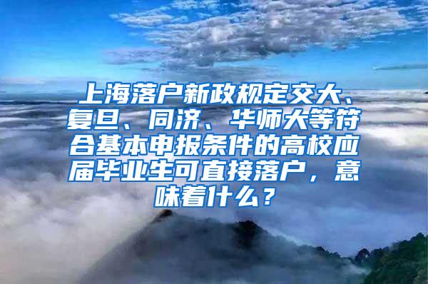 上海落户新政规定交大、复旦、同济、华师大等符合基本申报条件的高校应届毕业生可直接落户，意味着什么？