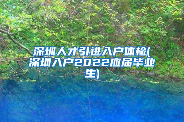 深圳人才引进入户体检(深圳入户2022应届毕业生)